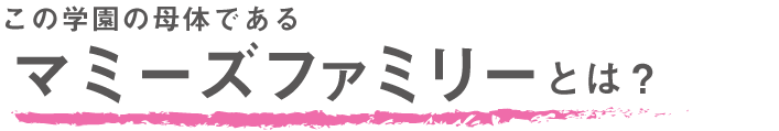この学園の母体であるマミーズファミリーとは？