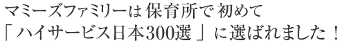 マミーズファミリーは保育所で初めて「ハイサービス日本300 選」に選ばれました！
